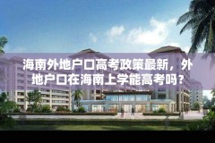 海南外地户口高考政策最新,外地户口在海南上学能高考吗?