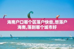 海南户口哪个区落户快些,想落户海南,落到哪个城市好