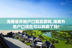 海南省外地户口能买房吗,海南外地户口现在可以购房了吗?