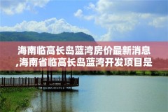 海南临高长岛蓝湾房价最新消息,海南省临高长岛蓝湾开发项目是否违章