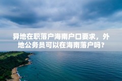 异地在职落户海南户口要求,外地公务员可以在海南落户吗?