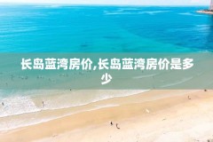 长岛蓝湾房价,长岛蓝湾房价是多少
