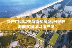 新户口可以在海南买房吗,已经在海南买房可以落户吗