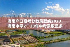 海南户口高考分数录取线2023,海南中学2○23年中考录取是多少?