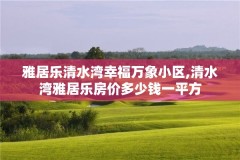 雅居乐清水湾幸福万象小区,清水湾雅居乐房价多少钱一平方