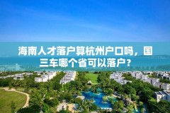 海南人才落户算杭州户口吗,国三车哪个省可以落户?