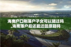 海南户口刚落户子女可以随迁吗,海南落户后还能迁回原籍吗