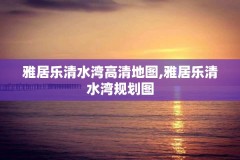 雅居乐清水湾高清地图,雅居乐清水湾规划图