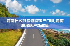 海南什么职称证能落户口啊,海南职称落户新政策