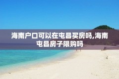 海南户口可以在屯昌买房吗,海南屯昌房子限购吗