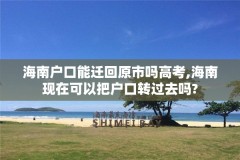 海南户口能迁回原市吗高考,海南现在可以把户口转过去吗?