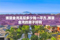 博鳌金湾高层多少钱一平方,博鳌金湾的房子好吗