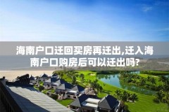 海南户口迁回买房再迁出,迁入海南户口购房后可以迁出吗?