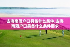 去海南落户口具备什么条件,去海南落户口具备什么条件要求