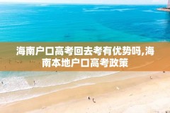 海南户口高考回去考有优势吗,海南本地户口高考政策