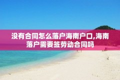 没有合同怎么落户海南户口,海南落户需要签劳动合同吗