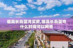 临高长岛蓝湾买房,临高长岛蓝弯什么时间可以网签