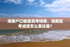 海南户口被查高考档案,海南高考成绩怎么查往届?
