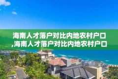 海南人才落户对比内地农村户口,海南人才落户对比内地农村户口怎么办