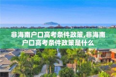 非海南户口高考条件政策,非海南户口高考条件政策是什么