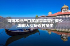 海南本地户口买房首套首付多少,海南人买房首付多少