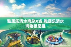 雅居乐清水湾总X资,雅居乐清水湾老板是谁