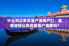 什么叫公务员落户海南户口,其他省份公务员能落户海南吗?