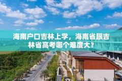 海南户口吉林上学，海南省跟吉林省高考哪个难度大？