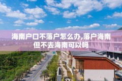 海南户口不落户怎么办,落户海南但不去海南可以吗