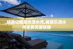 玩房记雅居乐清水湾,雅居乐清水湾买房无需犹豫