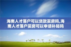 海南人才落户可以贷款买房吗,海南人才落户买房可以申请补贴吗?
