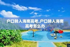 户口转入海南高考,户口转入海南高考怎么办