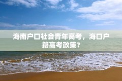 海南户口社会青年高考,海口户籍高考政策?