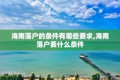 海南落户的条件有哪些要求,海南落户要什么条件