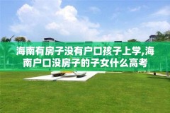 海南有房子没有户口孩子上学,海南户口没房子的子女什么高考