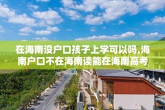 在海南没户口孩子上学可以吗,海南户口不在海南读能在海南高考吗