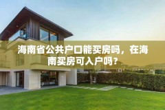 海南省公共户口能买房吗，在海南买房可入户吗？