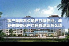 落户海南怎么填户口所在地,毕业去向登记户口迁移地址怎么填?