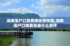 海南落户口需要哪些条件呢,海南落户口需要具备什么条件