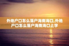 外地户口怎么落户海南海口,外地户口怎么落户海南海口上学
