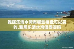 雅居乐清水湾有哪些楼盘可以买的,雅居乐清水湾值得买吗