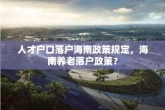 人才户口落户海南政策规定,海南养老落户政策?