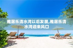 雅居乐清水湾以后发展,雅居乐清水湾迎来风口