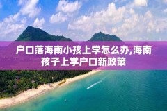 户口落海南小孩上学怎么办,海南孩子上学户口新政策
