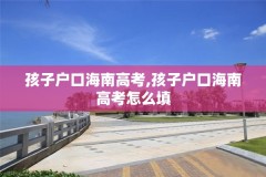 孩子户口海南高考,孩子户口海南高考怎么填