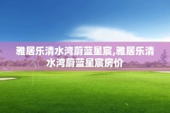 雅居乐清水湾蔚蓝星宸,雅居乐清水湾蔚蓝星宸房价