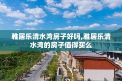 雅居乐清水湾房子好吗,雅居乐清水湾的房子值得买么