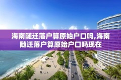海南随迁落户算原始户口吗,海南随迁落户算原始户口吗现在
