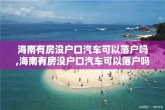 海南有房没户口汽车可以落户吗,海南有房没户口汽车可以落户吗多少钱
