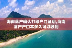 海南落户确认打印户口证明,海南落户户口本多久可以收到